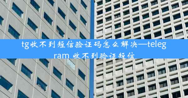 tg收不到短信验证码怎么解决—telegram 收不到验证短信