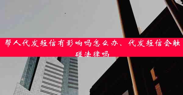 帮人代发短信有影响吗怎么办、代发短信会触碰法律吗