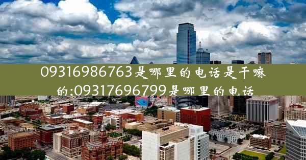 09316986763是哪里的电话是干嘛的;09317696799是哪里的电话