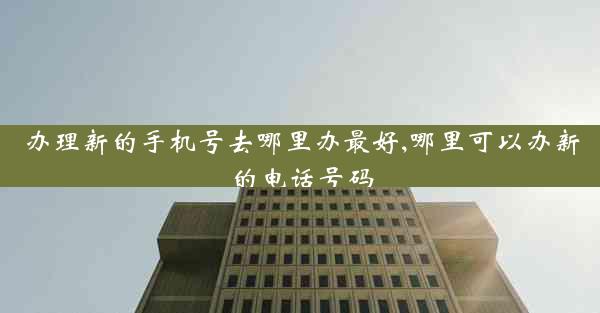 办理新的手机号去哪里办最好,哪里可以办新的电话号码