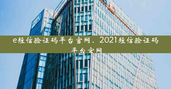 e短信验证码平台官网、2021短信验证码平台官网