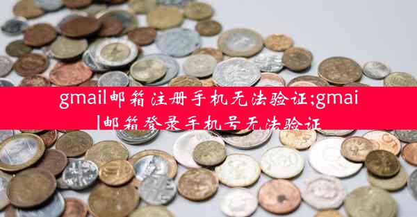 gmail邮箱注册手机无法验证;gmail邮箱登录手机号无法验证