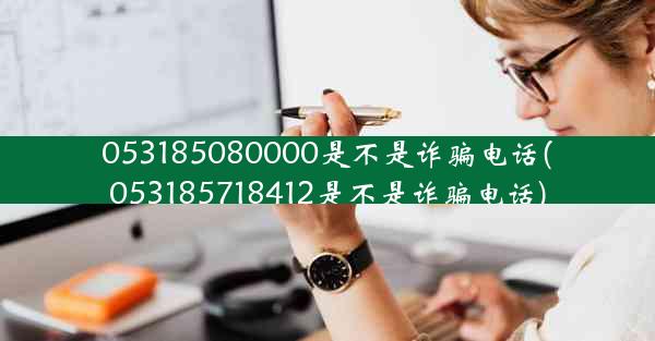 053185080000是不是诈骗电话(053185718412是不是诈骗电话)