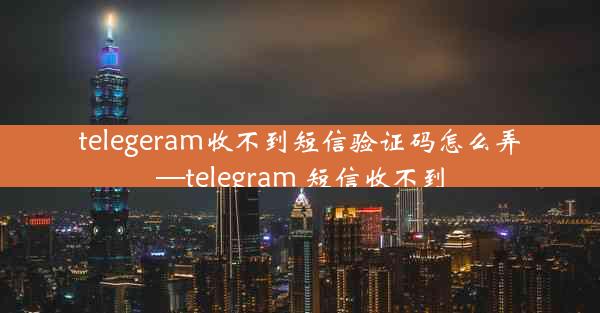 telegeram收不到短信验证码怎么弄—telegram 短信收不到