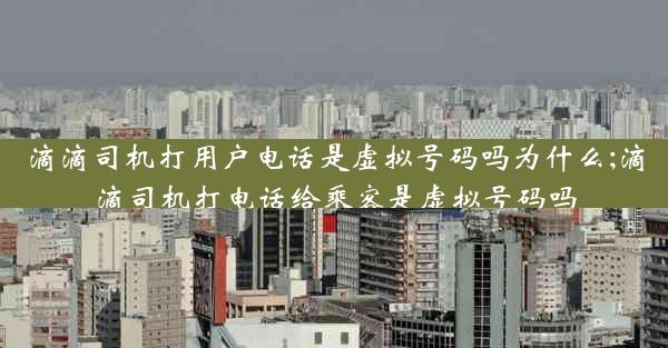 滴滴司机打用户电话是虚拟号码吗为什么;滴滴司机打电话给乘客是虚拟号码吗