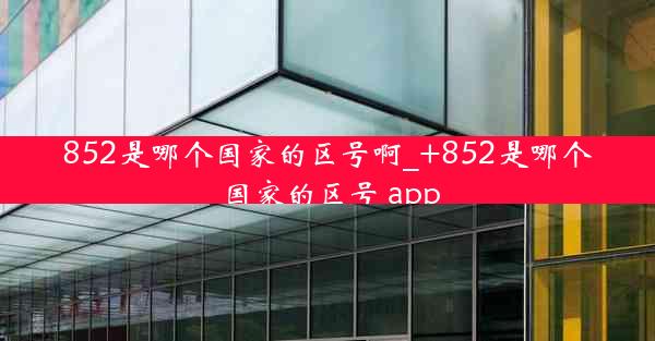 852是哪个国家的区号啊_+852是哪个国家的区号 app