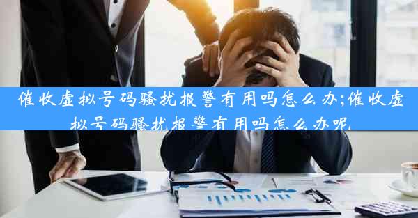 催收虚拟号码骚扰报警有用吗怎么办;催收虚拟号码骚扰报警有用吗怎么办呢