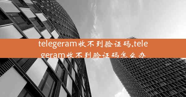 telegeram收不到验证码,telegeram收不到验证码怎么办
