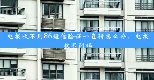 电报收不到86短信验证一直转怎么办、电报收不到码