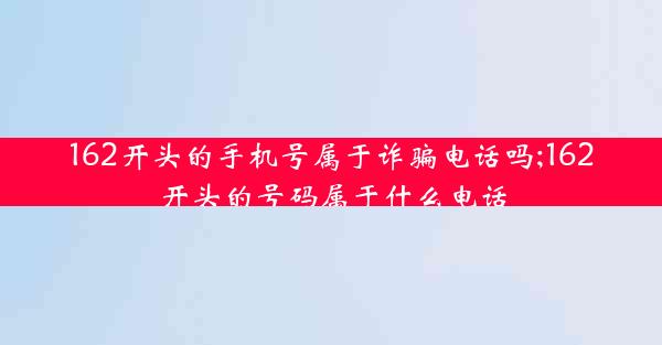 162开头的手机号属于诈骗电话吗;162开头的号码属于什么电话