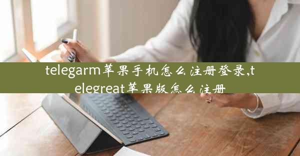 telegarm苹果手机怎么注册登录,telegreat苹果版怎么注册