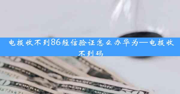 电报收不到86短信验证怎么办华为—电报收不到码
