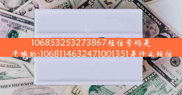 106853253273867短信号码是干嘛的;1068114632471001351是什么短信