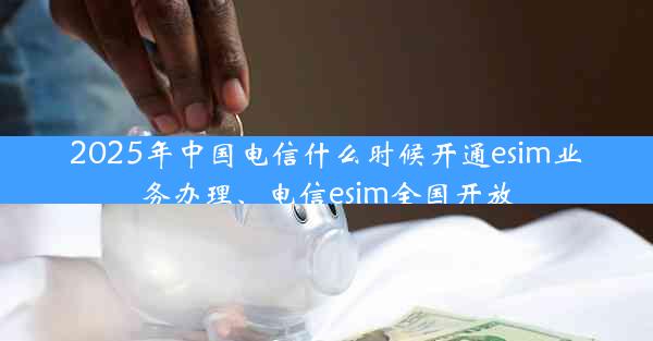 2025年中国电信什么时候开通esim业务办理、电信esim全国开放
