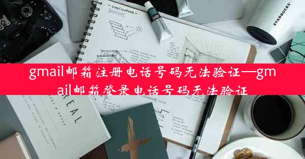 gmail邮箱注册电话号码无法验证—gmail邮箱登录电话号码无法验证