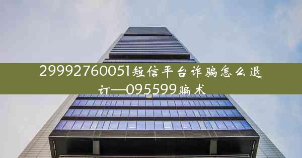 29992760051短信平台诈骗怎么退订—095599骗术