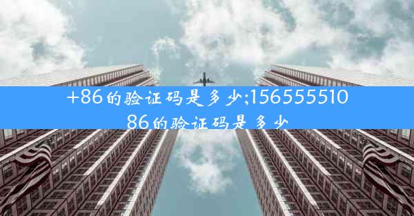 +86的验证码是多少;15655551086的验证码是多少