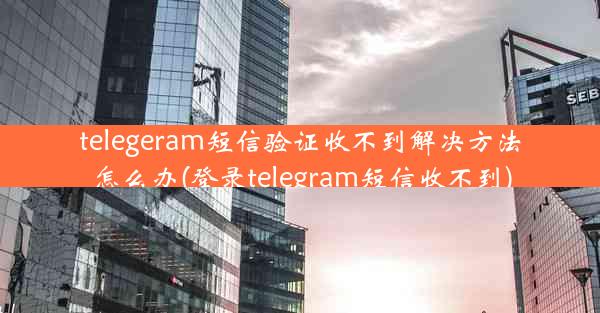 telegeram短信验证收不到解决方法怎么办(登录telegram短信收不到)