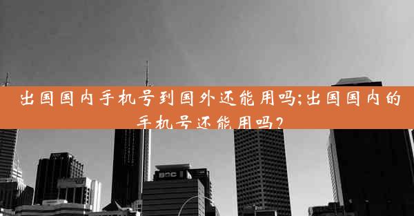 出国国内手机号到国外还能用吗;出国国内的手机号还能用吗?