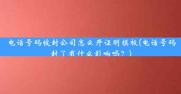 电话号码被封公司怎么开证明模板(电话号码封了有什么影响吗?)