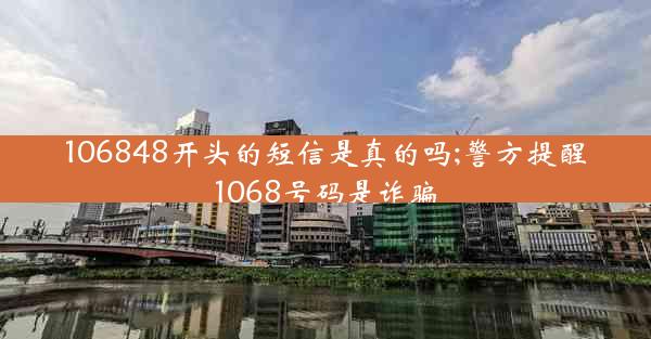 106848开头的短信是真的吗;警方提醒1068号码是诈骗