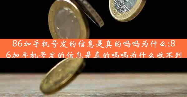 86加手机号发的信息是真的吗吗为什么;86加手机号发的信息是真的吗吗为什么收不到