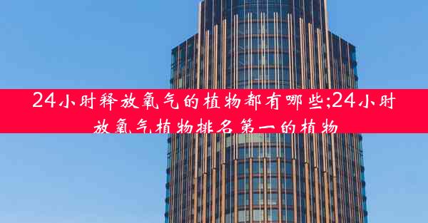 24小时释放氧气的植物都有哪些;24小时放氧气植物排名第一的植物