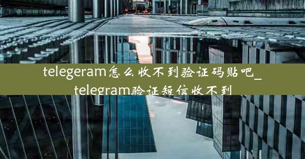 telegeram怎么收不到验证码贴吧_telegram验证短信收不到