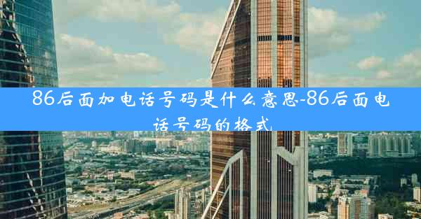 86后面加电话号码是什么意思-86后面电话号码的格式