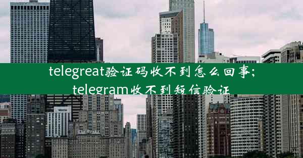 telegreat验证码收不到怎么回事;telegram收不到短信验证
