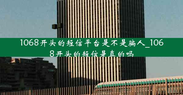 1068开头的短信平台是不是骗人_1068开头的短信是真的吗