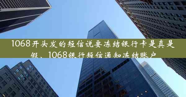 1068开头发的短信说要冻结银行卡是真是假、1068银行短信通知冻结账户