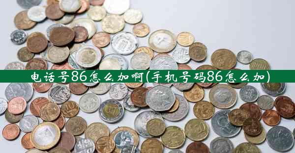 电话号86怎么加啊(手机号码86怎么加)