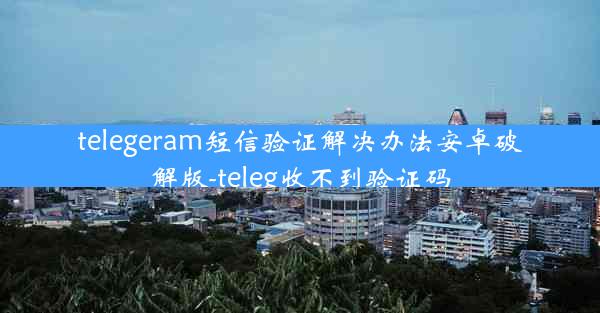 telegeram短信验证解决办法安卓破解版-teleg收不到验证码