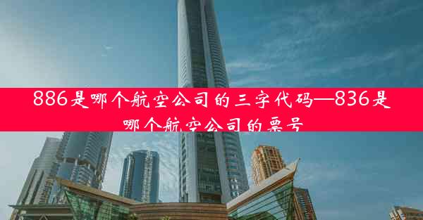 886是哪个航空公司的三字代码—836是哪个航空公司的票号