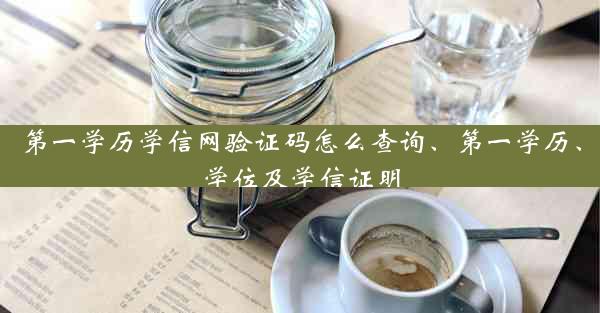 第一学历学信网验证码怎么查询、第一学历、学位及学信证明