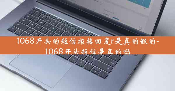1068开头的短信拒接回复r是真的假的-1068开头短信是真的吗