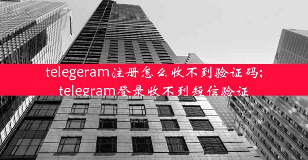 telegeram注册怎么收不到验证码;telegram登录收不到短信验证