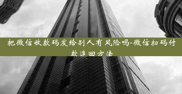 把微信收款码发给别人有风险吗-微信扫码付款追回方法