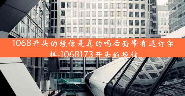 1068开头的短信是真的吗后面带有退订字样-1068173开头的短信
