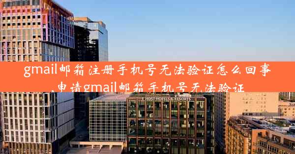 gmail邮箱注册手机号无法验证怎么回事,申请gmail邮箱手机号无法验证