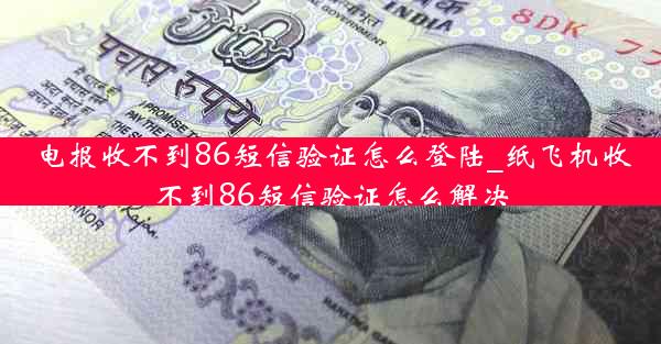 电报收不到86短信验证怎么登陆_纸飞机收不到86短信验证怎么解决