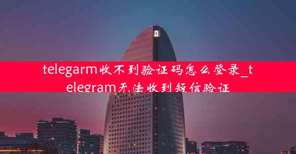 telegarm收不到验证码怎么登录_telegram无法收到短信验证