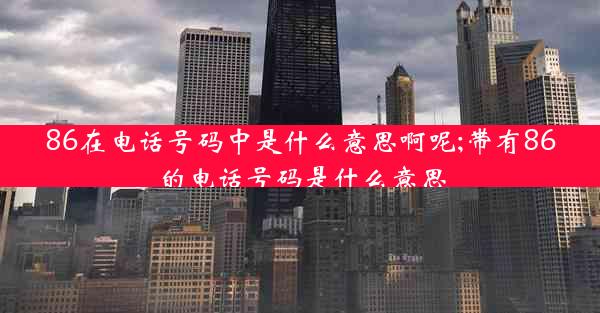 86在电话号码中是什么意思啊呢;带有86的电话号码是什么意思
