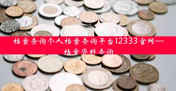 档案查询个人档案查询平台12333官网—档案资料查询
