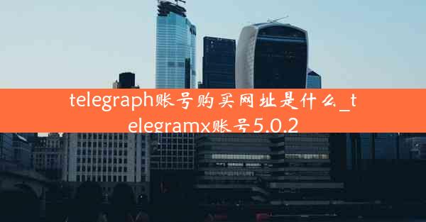 telegraph账号购买网址是什么_telegramx账号5.0.2