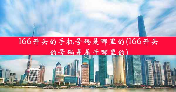 166开头的手机号码是哪里的(166开头的号码是属于哪里的)