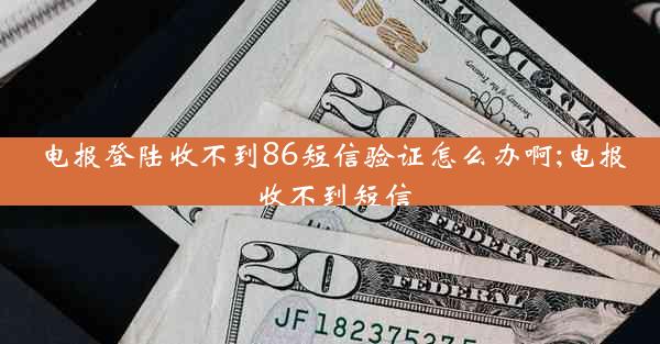 电报登陆收不到86短信验证怎么办啊;电报 收不到短信