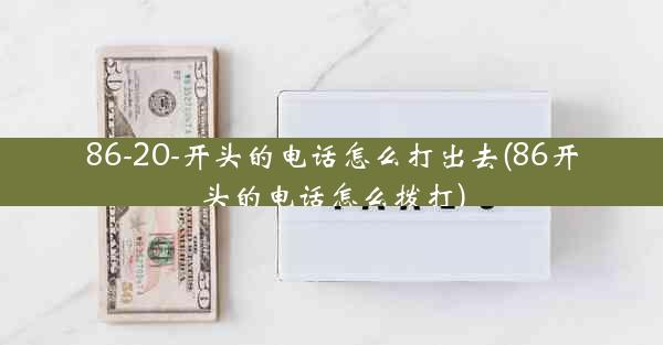 86-20-开头的电话怎么打出去(86开头的电话怎么拨打)