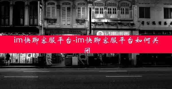 im快聊客服平台-im快聊客服平台如何关闭